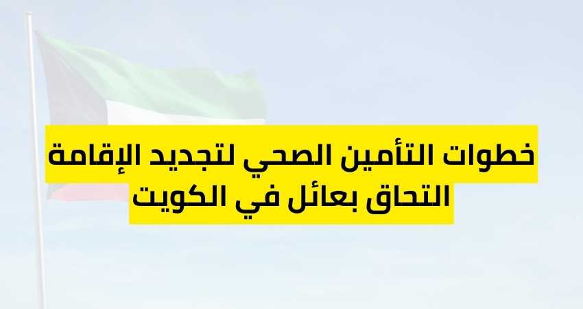 خطوات التأمين الصحي لتجديد الإقامة التحاق بعائل في الكويت